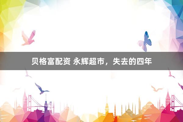 贝格富配资 永辉超市，失去的四年