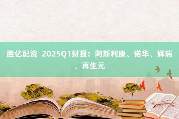 胜亿配资  2025Q1财报：阿斯利康、诺华、辉瑞、再生元