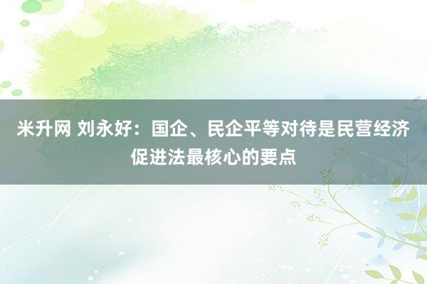 米升网 刘永好：国企、民企平等对待是民营经济促进法最核心的要点