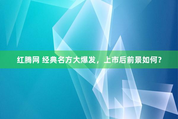 红腾网 经典名方大爆发，上市后前景如何？
