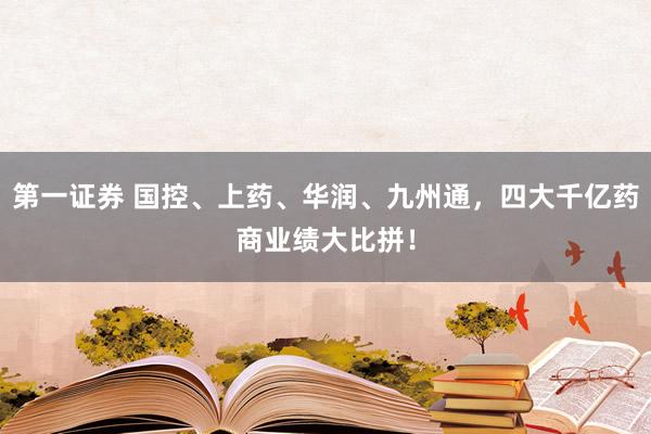 第一证券 国控、上药、华润、九州通，四大千亿药商业绩大比拼！
