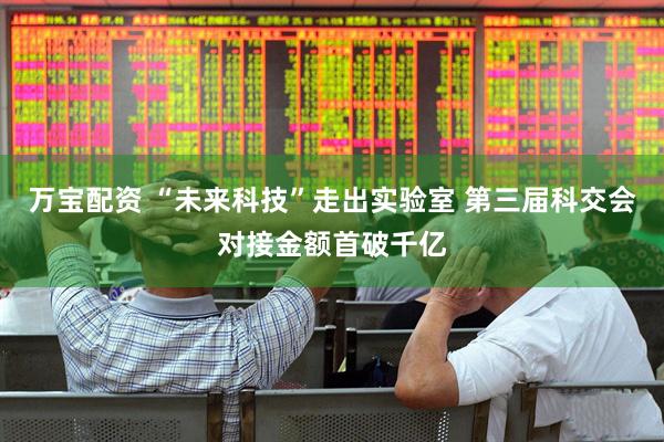 万宝配资 “未来科技”走出实验室 第三届科交会对接金额首破千亿