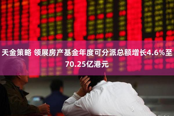天金策略 领展房产基金年度可分派总额增长4.6%至70.25亿港元