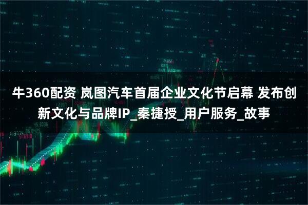 牛360配资 岚图汽车首届企业文化节启幕 发布创新文化与品牌IP_秦捷授_用户服务_故事