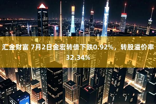 汇金财富 7月2日金宏转债下跌0.92%，转股溢价率32.34%