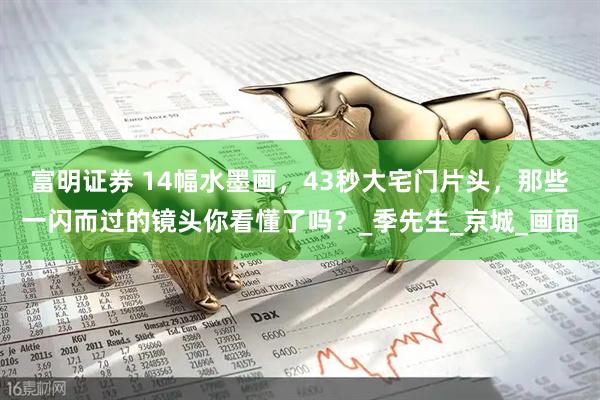 富明证券 14幅水墨画，43秒大宅门片头，那些一闪而过的镜头你看懂了吗？_季先生_京城_画面