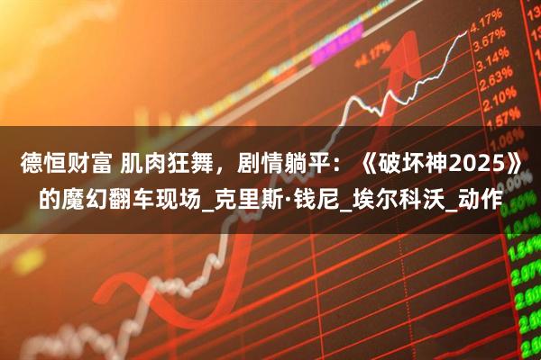 德恒财富 肌肉狂舞，剧情躺平：《破坏神2025》的魔幻翻车现场_克里斯·钱尼_埃尔科沃_动作