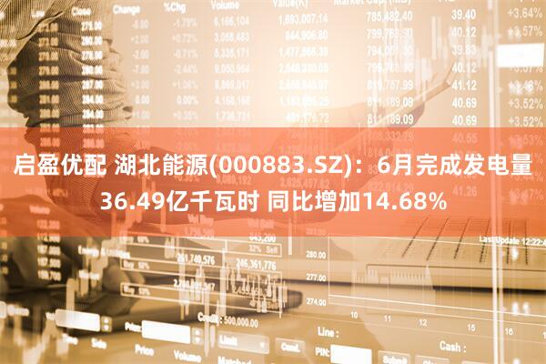 启盈优配 湖北能源(000883.SZ)：6月完成发电量36.49亿千瓦时 同比增加14.68%