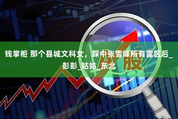 钱掌柜 那个县城文科女，踩中张雪峰所有雷区后_彭彭_姑姑_东北