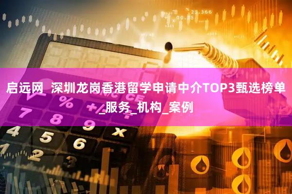 启远网  深圳龙岗香港留学申请中介TOP3甄选榜单_服务_机构_案例