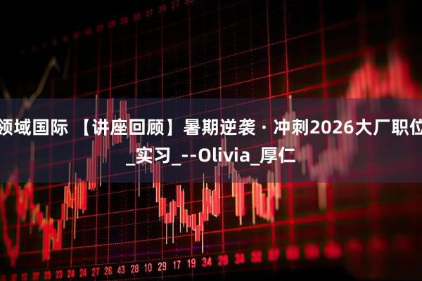 领域国际 【讲座回顾】暑期逆袭 · 冲刺2026大厂职位_实习_--Olivia_厚仁