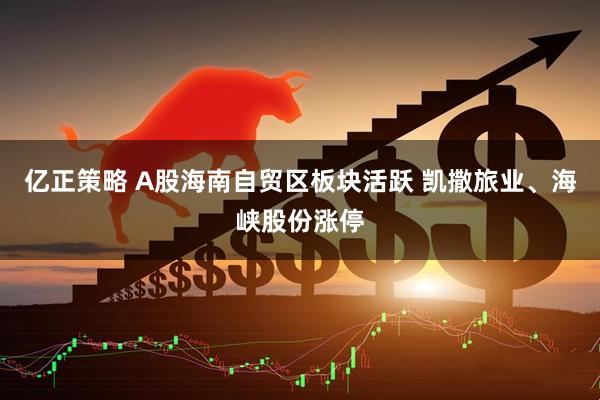 亿正策略 A股海南自贸区板块活跃 凯撒旅业、海峡股份涨停