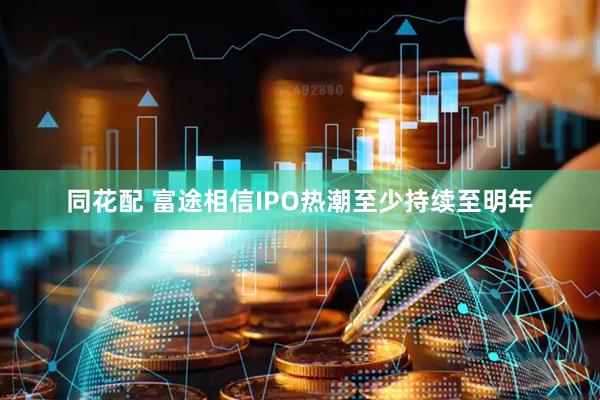 同花配 富途相信IPO热潮至少持续至明年