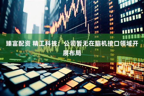 臻富配资 精工科技：公司暂无在脑机接口领域开展布局