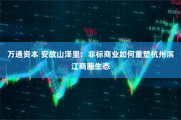 万通资本 安放山泽里：非标商业如何重塑杭州滨江商圈生态