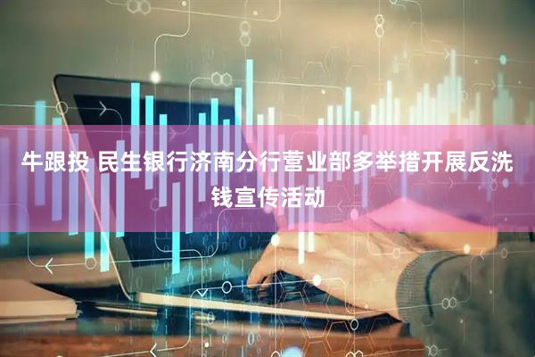 牛跟投 民生银行济南分行营业部多举措开展反洗钱宣传活动
