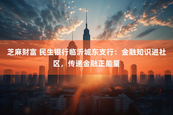 芝麻财富 民生银行临沂城东支行：金融知识进社区，传递金融正能量