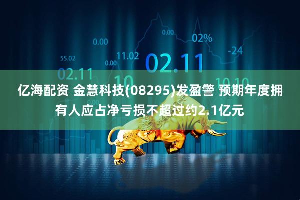 亿海配资 金慧科技(08295)发盈警 预期年度拥有人应占净亏损不超过约2.1亿元
