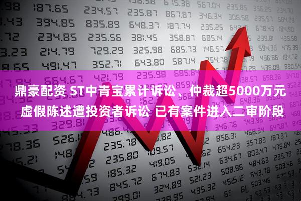 鼎豪配资 ST中青宝累计诉讼、仲裁超5000万元 虚假陈述遭投资者诉讼 已有案件进入二审阶段