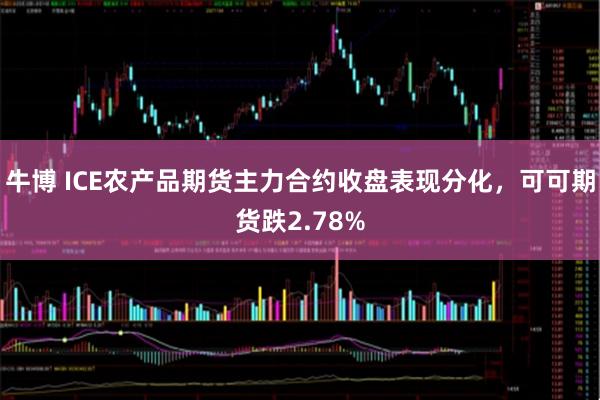 牛博 ICE农产品期货主力合约收盘表现分化，可可期货跌2.78%