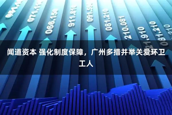 闻道资本 强化制度保障，广州多措并举关爱环卫工人