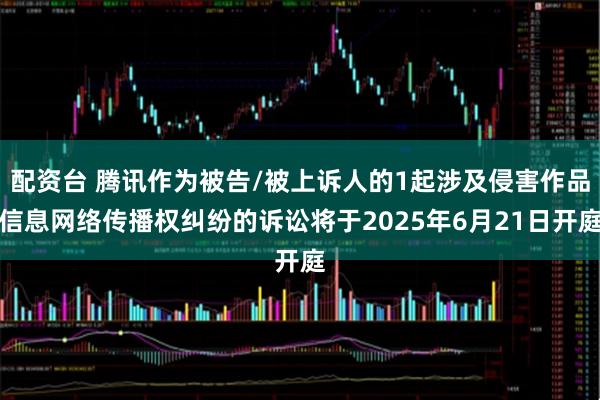 配资台 腾讯作为被告/被上诉人的1起涉及侵害作品信息网络传播权纠纷的诉讼将于2025年6月21日开庭