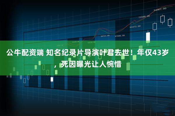公牛配资端 知名纪录片导演叶君去世！年仅43岁，死因曝光让人惋惜