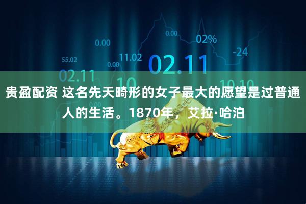 贵盈配资 这名先天畸形的女子最大的愿望是过普通人的生活。1870年，艾拉·哈泊