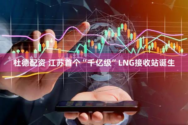 杜德配资 江苏首个“千亿级”LNG接收站诞生
