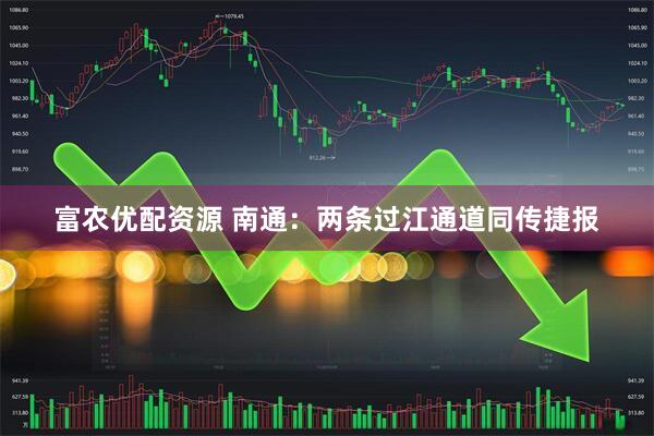 富农优配资源 南通：两条过江通道同传捷报